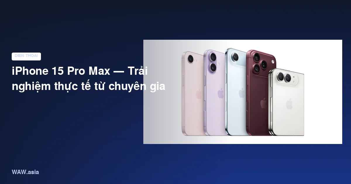 iPhone 15 Pro Max — Trải nghiệm thực tế từ chuyên gia