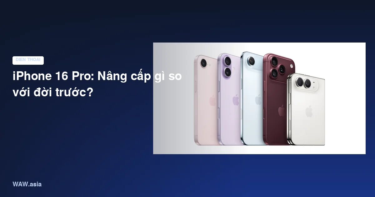 iPhone 16 Pro: Nâng cấp gì so với đời trước?