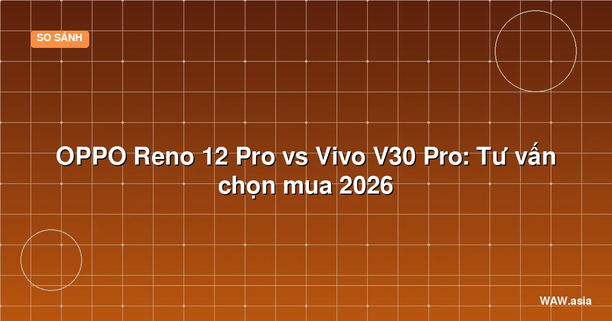 OPPO Reno 12 Pro vs Vivo V30 Pro: Tư vấn chọn mua 2026