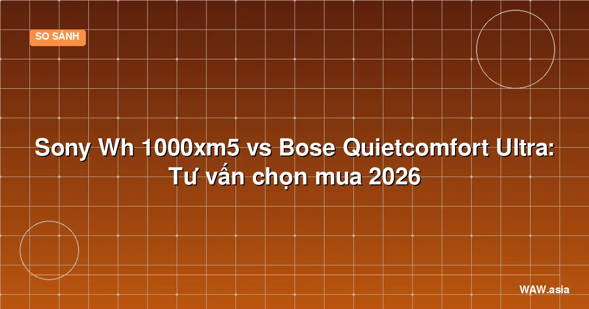 Sony Wh 1000xm5 vs Bose Quietcomfort Ultra: Tư vấn chọn mua