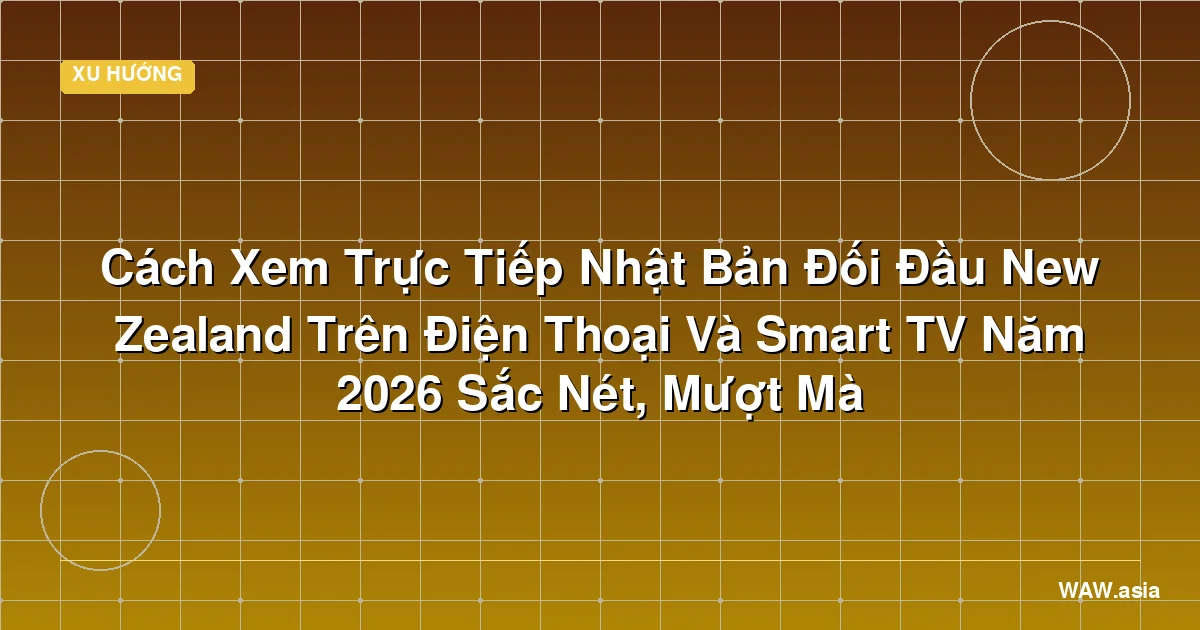 Cách Xem Trực Tiếp Nhật Bản Đối Đầu New Zealand | WAW.asia